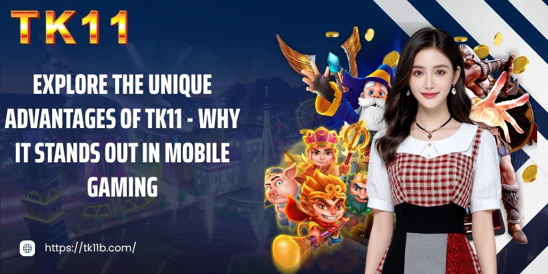 Explore the unique advantages of TK11 - why it stands out in mobile gaming